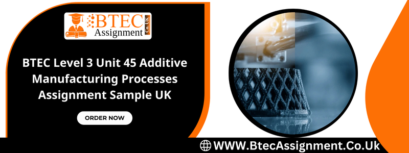 BTEC Level 3 Unit 45 Additive Manufacturing Processes Assignment Sample UK